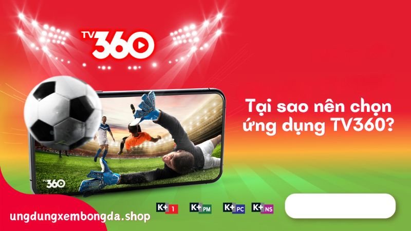 Tại sao nên chọn ứng dụng TV360?