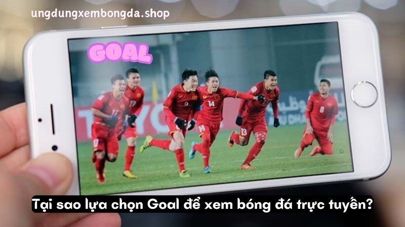 Tại sao lựa chọn Goal để xem bóng đá trực tuyến?