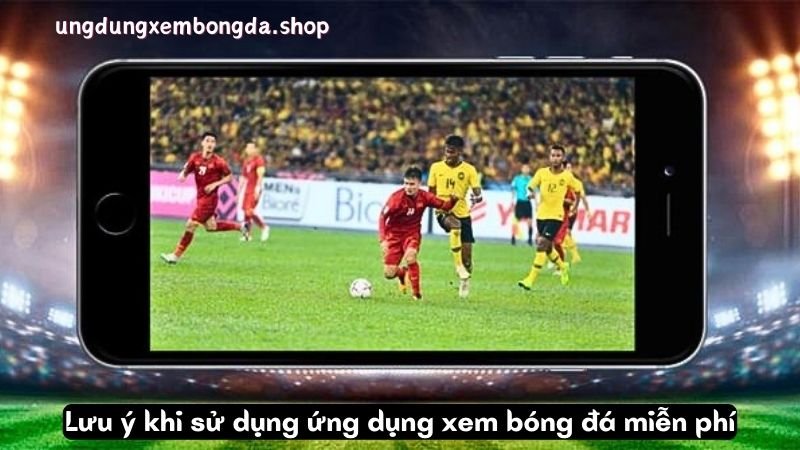 Lưu ý khi sử dụng ứng dụng xem bóng đá miễn phí