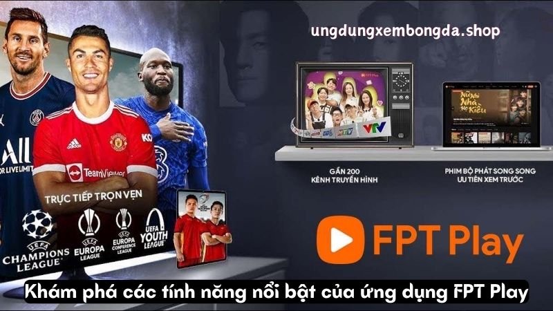 FPT Play - Giải Pháp Hoàn Hảo Để Xem Bóng Đá Trực Tuyến 7 Khám phá các tính năng nổi bật của ứng dụng FPT Play