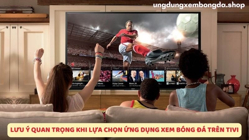 Lưu ý quan trọng khi lựa chọn ứng dụng xem bóng đá trên tivi