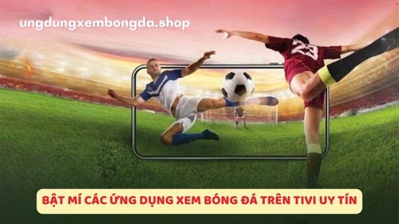 Bật mí các ứng dụng xem bóng đá trên tivi uy tín