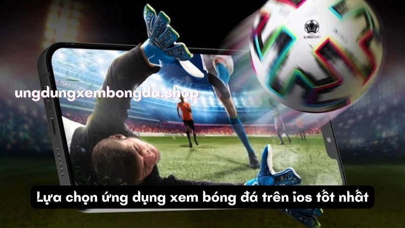 Ứng dụng Xem Bóng Đá Trên iOS: Trải Nghiệm Bóng Đá Đỉnh Cao Mọi Lúc Mọi Nơi 5 Lựa chọn ứng dụng xem bóng đá trên ios tốt nhất